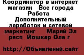 Координатор в интернет-магазин - Все города Работа » Дополнительный заработок и сетевой маркетинг   . Марий Эл респ.,Йошкар-Ола г.